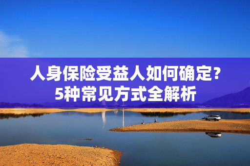 人身保险受益人如何确定？5种常见方式全解析
