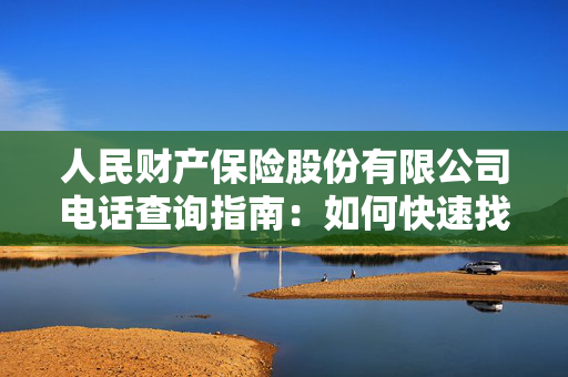 人民财产保险股份有限公司电话查询指南：如何快速找到客服热线？