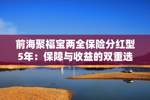 前海聚福宝两全保险分红型5年：保障与收益的双重选择