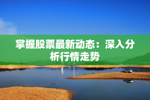 掌握股票最新动态：深入分析行情走势