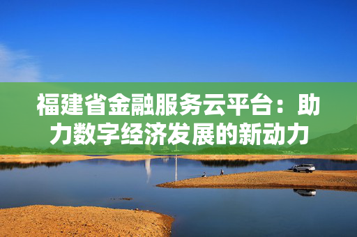福建省金融服务云平台：助力数字经济发展的新动力