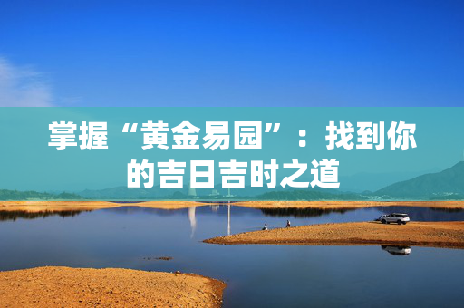掌握“黄金易园”：找到你的吉日吉时之道