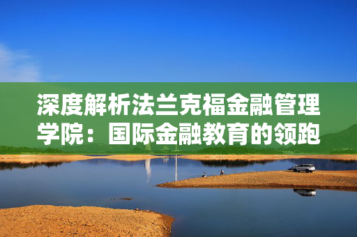 深度解析法兰克福金融管理学院：国际金融教育的领跑者