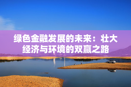 绿色金融发展的未来：壮大经济与环境的双赢之路