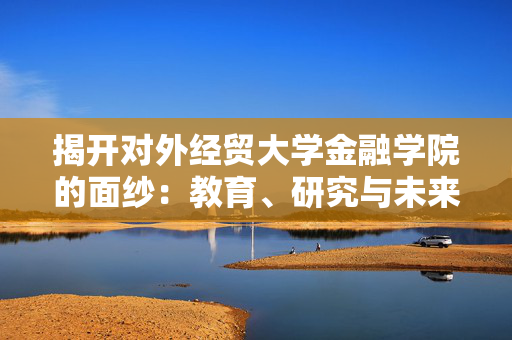揭开对外经贸大学金融学院的面纱：教育、研究与未来发展