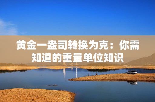 黄金一盎司转换为克：你需知道的重量单位知识