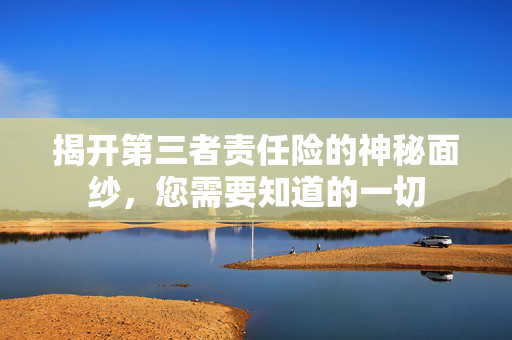 揭开第三者责任险的神秘面纱，您需要知道的一切