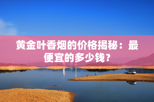 黄金叶香烟的价格揭秘：最便宜的多少钱？