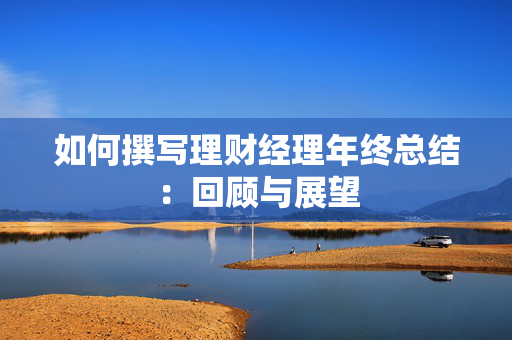 如何撰写理财经理年终总结：回顾与展望