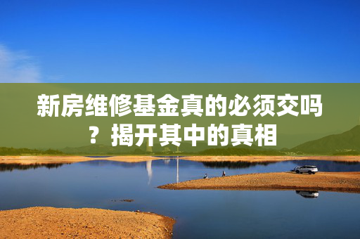 新房维修基金真的必须交吗？揭开其中的真相