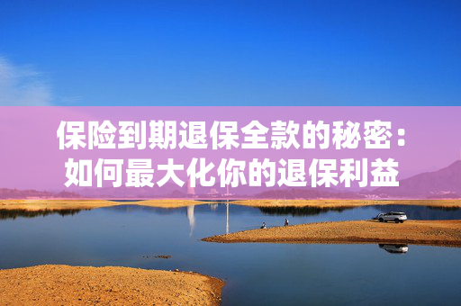 保险到期退保全款的秘密：如何最大化你的退保利益