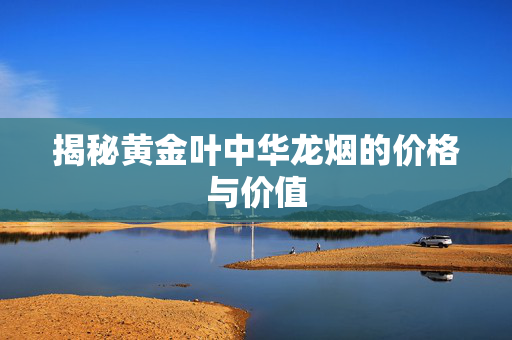 揭秘黄金叶中华龙烟的价格与价值