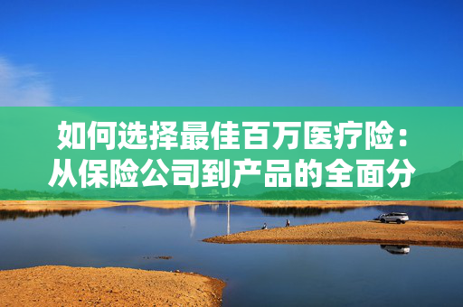 如何选择最佳百万医疗险：从保险公司到产品的全面分析