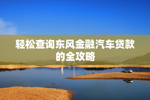 轻松查询东风金融汽车贷款的全攻略