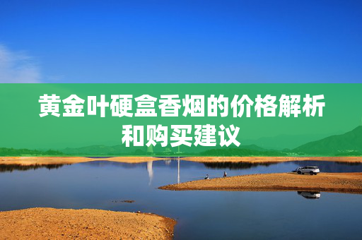 黄金叶硬盒香烟的价格解析和购买建议