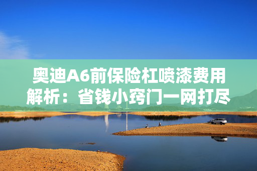 奥迪A6前保险杠喷漆费用解析：省钱小窍门一网打尽