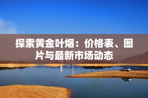 探索黄金叶烟：价格表、图片与最新市场动态