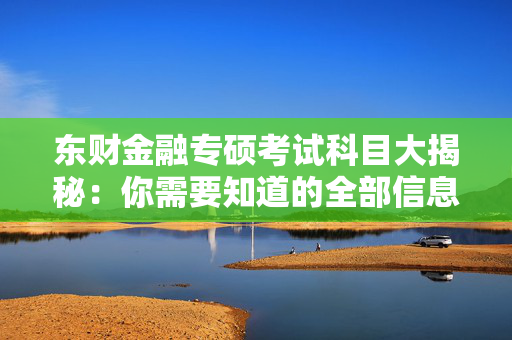东财金融专硕考试科目大揭秘：你需要知道的全部信息