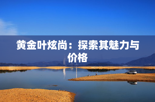 黄金叶炫尚：探索其魅力与价格