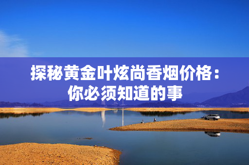探秘黄金叶炫尚香烟价格：你必须知道的事