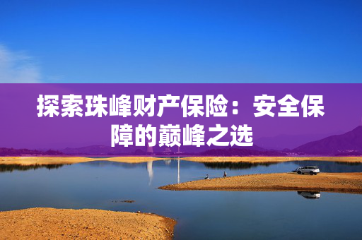 探索珠峰财产保险：安全保障的巅峰之选
