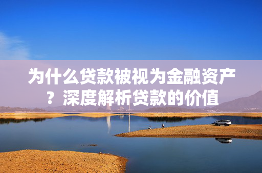 为什么贷款被视为金融资产？深度解析贷款的价值