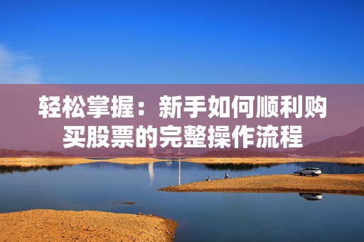 轻松掌握：新手如何顺利购买股票的完整操作流程