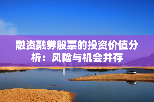 融资融券股票的投资价值分析：风险与机会并存
