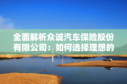 全面解析众诚汽车保险股份有限公司：如何选择理想的汽车保险