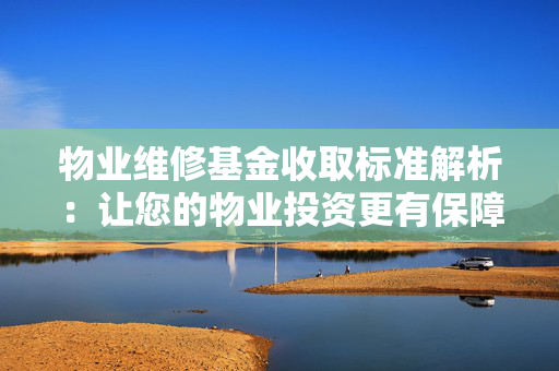 物业维修基金收取标准解析：让您的物业投资更有保障