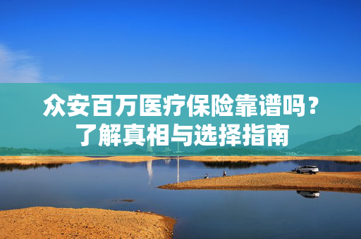 众安百万医疗保险靠谱吗？了解真相与选择指南