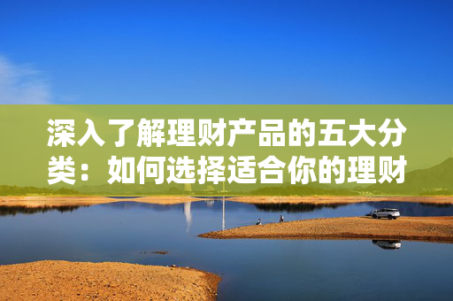深入了解理财产品的五大分类：如何选择适合你的理财策略