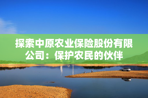 探索中原农业保险股份有限公司：保护农民的伙伴