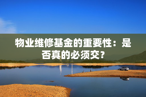 物业维修基金的重要性：是否真的必须交？