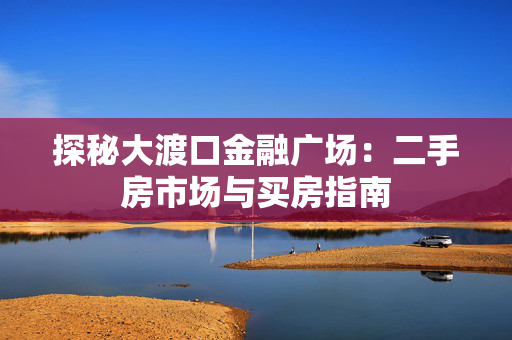 探秘大渡口金融广场：二手房市场与买房指南