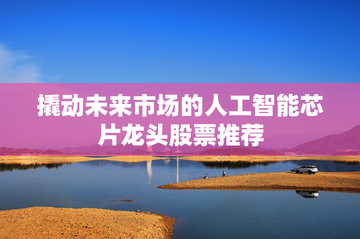 撬动未来市场的人工智能芯片龙头股票推荐