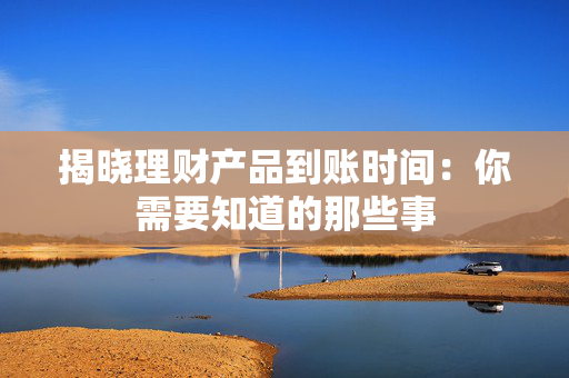揭晓理财产品到账时间：你需要知道的那些事