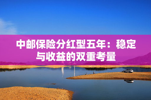 中邮保险分红型五年：稳定与收益的双重考量
