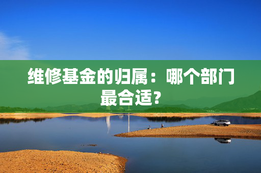 维修基金的归属：哪个部门最合适？