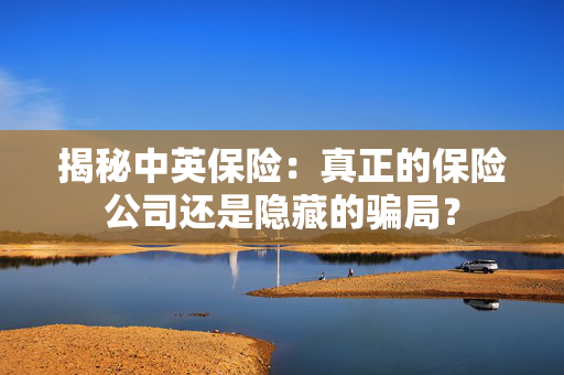 揭秘中英保险：真正的保险公司还是隐藏的骗局？