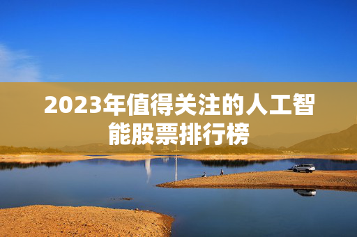 2023年值得关注的人工智能股票排行榜