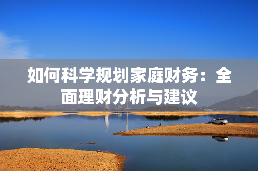 如何科学规划家庭财务：全面理财分析与建议