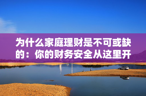 为什么家庭理财是不可或缺的：你的财务安全从这里开始