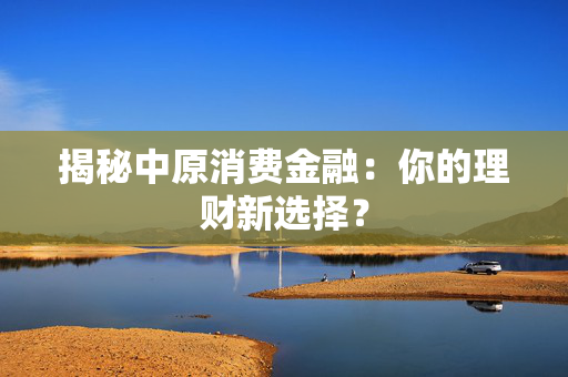 揭秘中原消费金融：你的理财新选择？