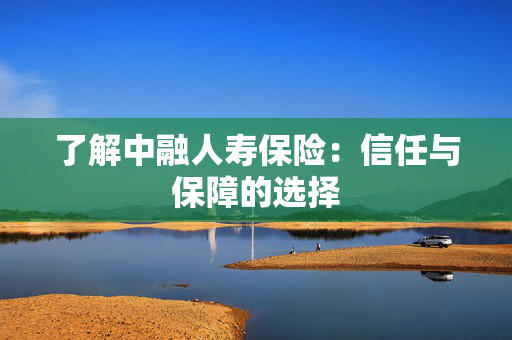 了解中融人寿保险：信任与保障的选择