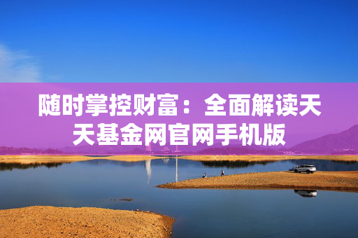 随时掌控财富：全面解读天天基金网官网手机版