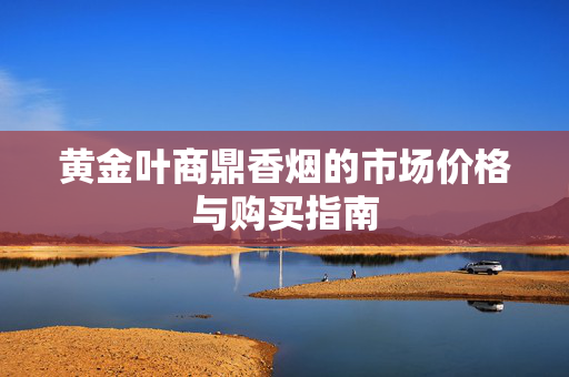 黄金叶商鼎香烟的市场价格与购买指南