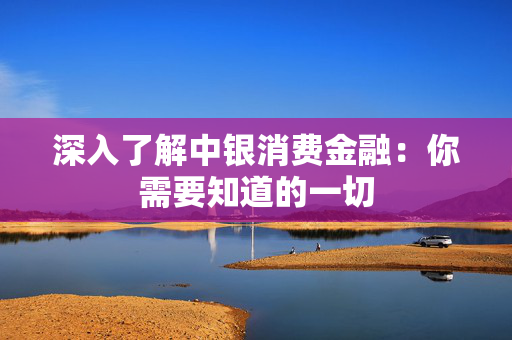 深入了解中银消费金融：你需要知道的一切