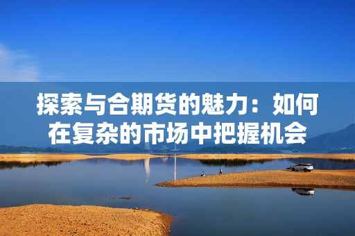 探索与合期货的魅力：如何在复杂的市场中把握机会