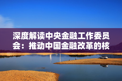 深度解读中央金融工作委员会：推动中国金融改革的核心力量